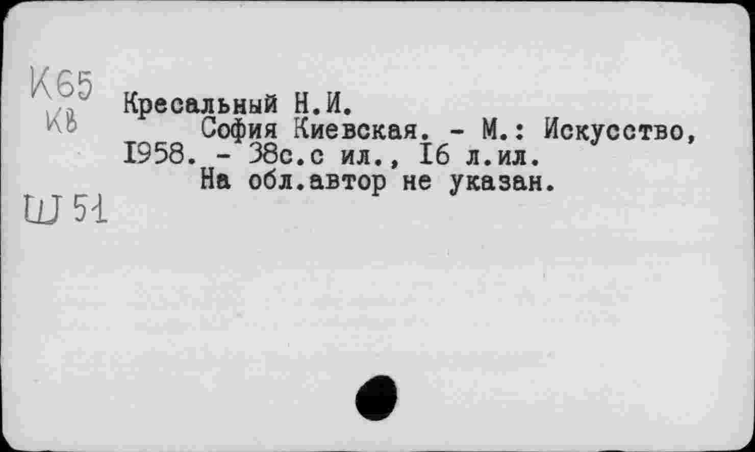 ﻿Кресальный Н.И.
София Киевская. - М.: Искусство, 1958. - 38с. с ил.» І6 л.ил.
На обл.автор не указан, ю